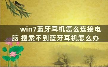 win7蓝牙耳机怎么连接电脑 搜索不到蓝牙耳机怎么办